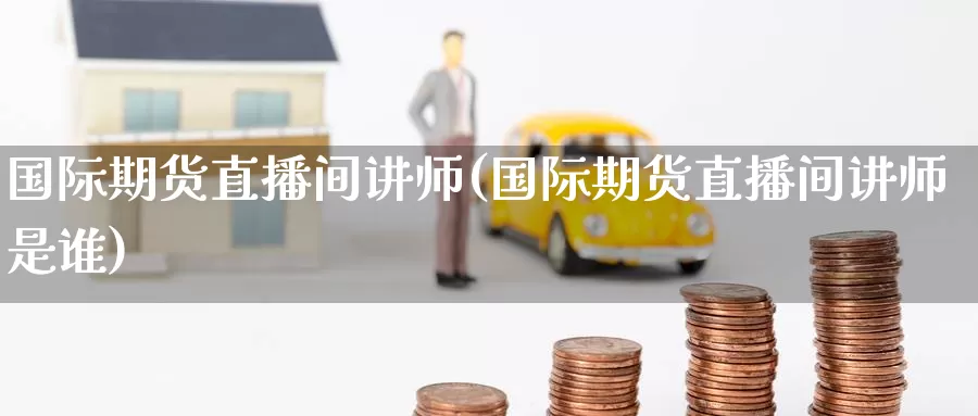 国际期货直播间讲师(国际期货直播间讲师是谁)_外盘期货直播间_第1张_恒生指数直播室官网 国际期货直播间讲师(国际期货直播间讲师是谁)_https://www.qhdcg8.cn_外盘期货直播间_第1张