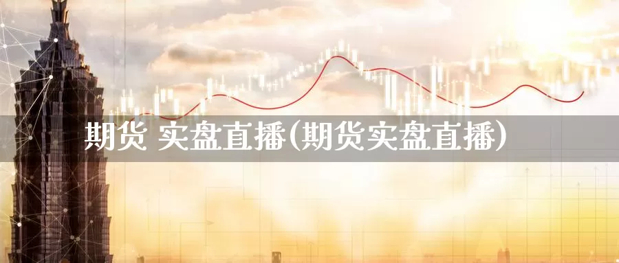 期货 实盘直播(期货实盘直播)_外盘期货直播间_第1张_恒生指数直播室官网 期货 实盘直播(期货实盘直播)_https://www.qhdcg8.cn_外盘期货直播间_第1张